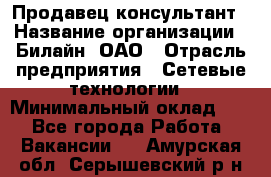 Продавец-консультант › Название организации ­ Билайн, ОАО › Отрасль предприятия ­ Сетевые технологии › Минимальный оклад ­ 1 - Все города Работа » Вакансии   . Амурская обл.,Серышевский р-н